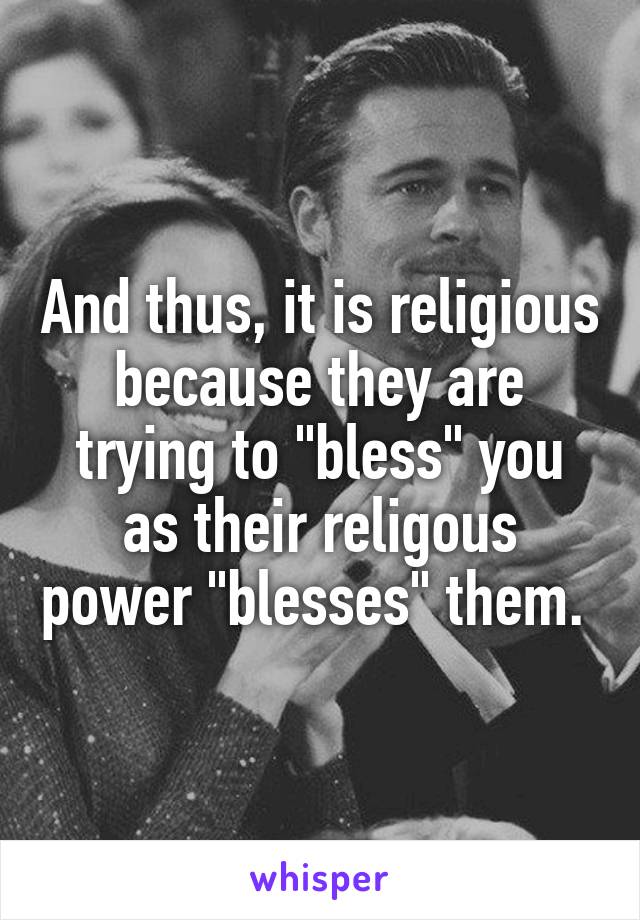 And thus, it is religious because they are trying to "bless" you as their religous power "blesses" them. 