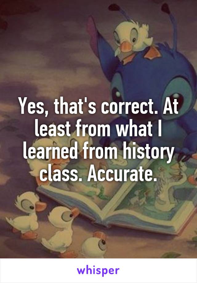 Yes, that's correct. At least from what I learned from history class. Accurate.