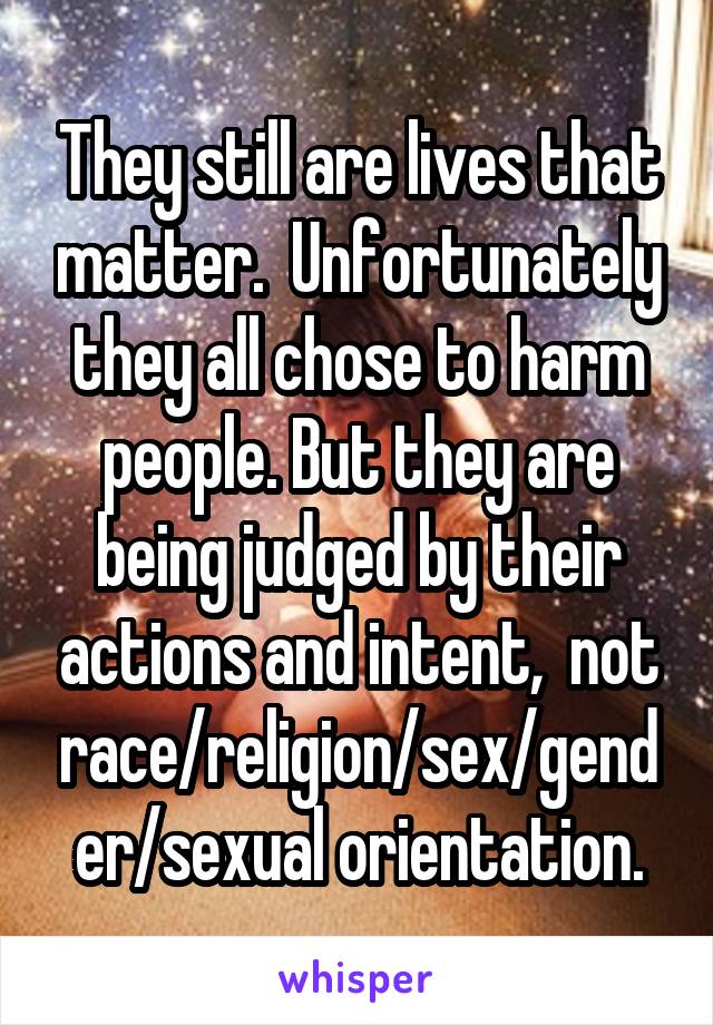 They still are lives that matter.  Unfortunately they all chose to harm people. But they are being judged by their actions and intent,  not race/religion/sex/gender/sexual orientation.