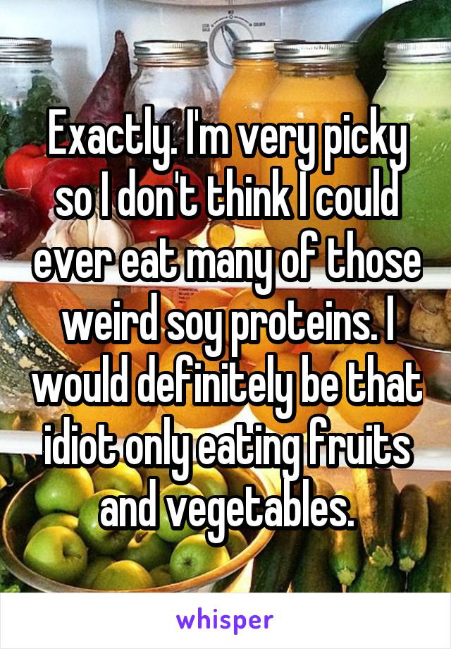 Exactly. I'm very picky so I don't think I could ever eat many of those weird soy proteins. I would definitely be that idiot only eating fruits and vegetables.