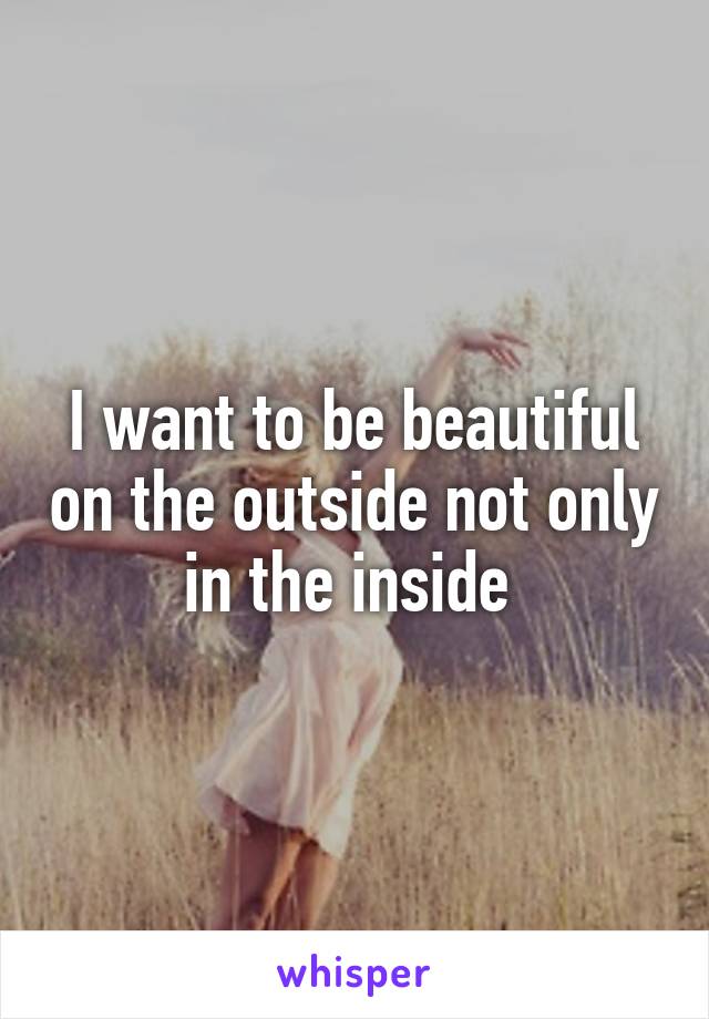 I want to be beautiful on the outside not only in the inside 