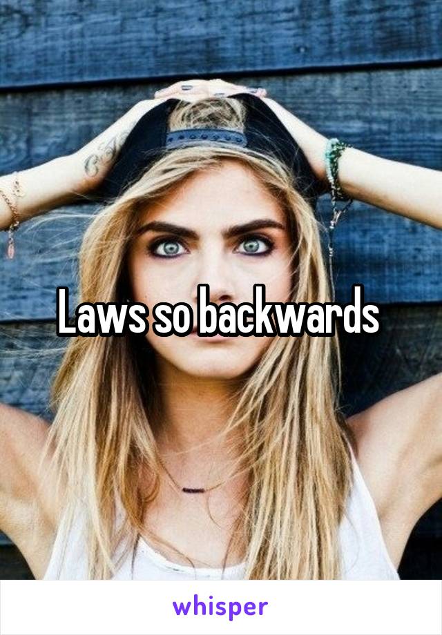 Laws so backwards 