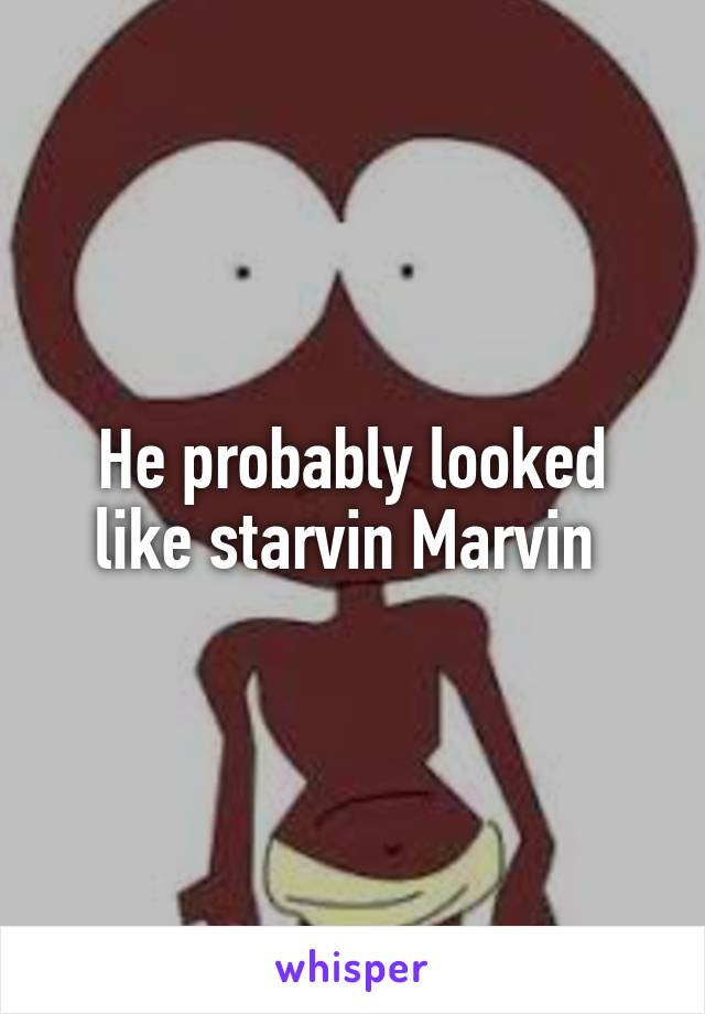 He probably looked like starvin Marvin 