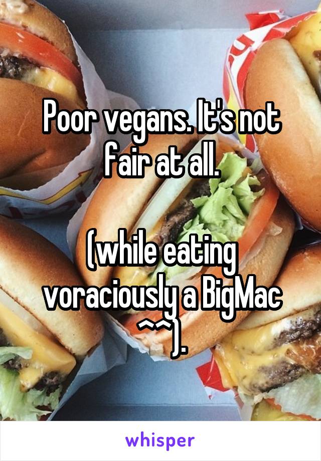 Poor vegans. It's not fair at all.

(while eating voraciously a BigMac ^^).