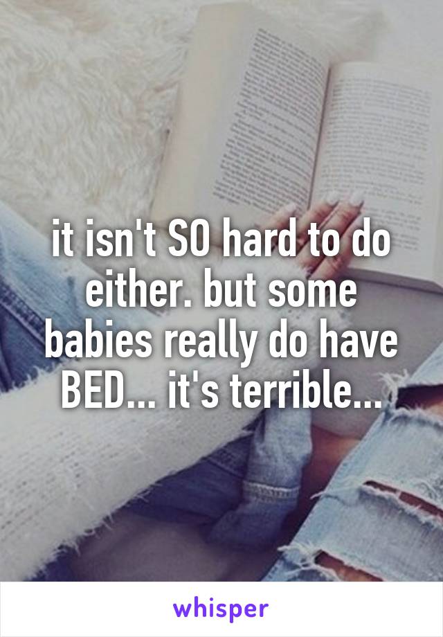 it isn't SO hard to do either. but some babies really do have BED... it's terrible...