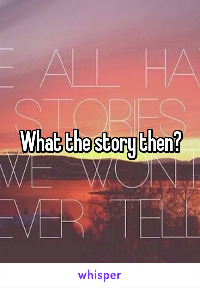 What the story then?
