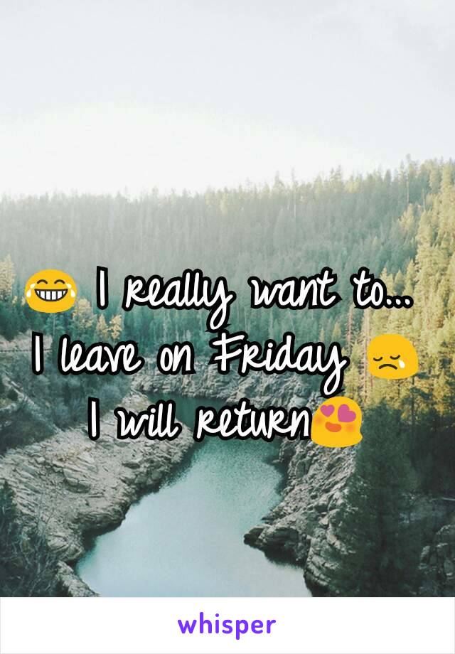 
😂 I really want to... 
I leave on Friday 😢
I will return😍