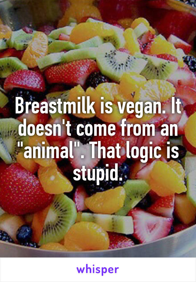 Breastmilk is vegan. It doesn't come from an "animal". That logic is stupid.