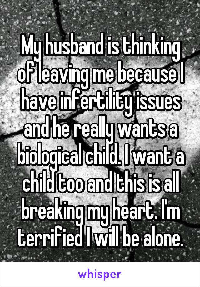 My husband is thinking of leaving me because I have infertility issues and he really wants a biological child. I want a child too and this is all breaking my heart. I'm terrified I will be alone.
