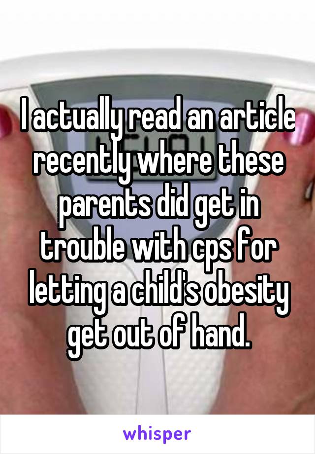 I actually read an article recently where these parents did get in trouble with cps for letting a child's obesity get out of hand.