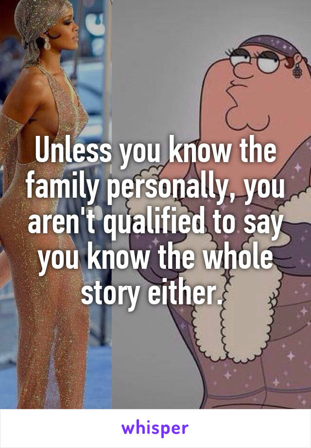 Unless you know the family personally, you aren't qualified to say you know the whole story either. 