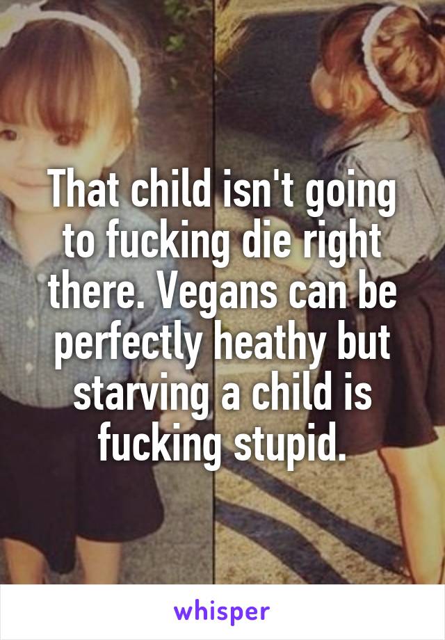 That child isn't going to fucking die right there. Vegans can be perfectly heathy but starving a child is fucking stupid.