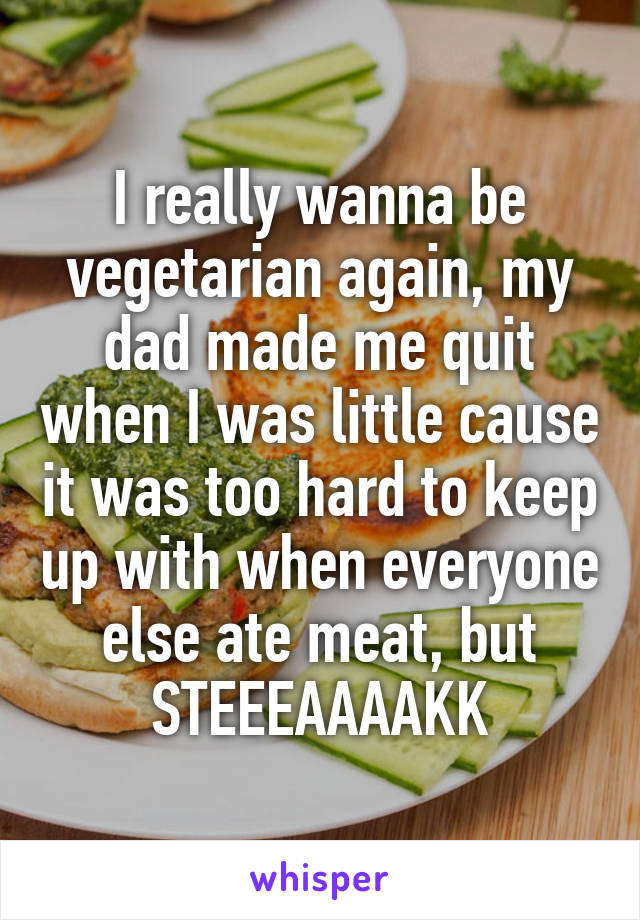 I really wanna be vegetarian again, my dad made me quit when I was little cause it was too hard to keep up with when everyone else ate meat, but STEEEAAAAKK