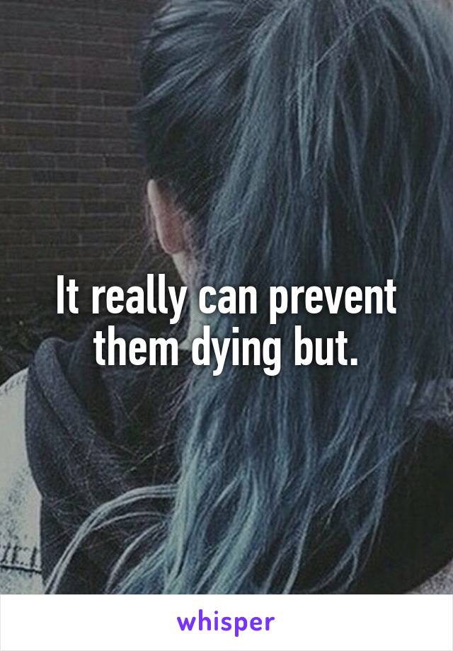 It really can prevent them dying but.