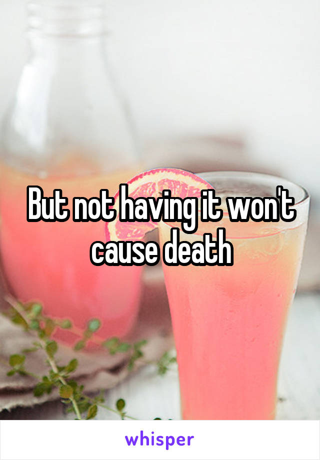 But not having it won't cause death