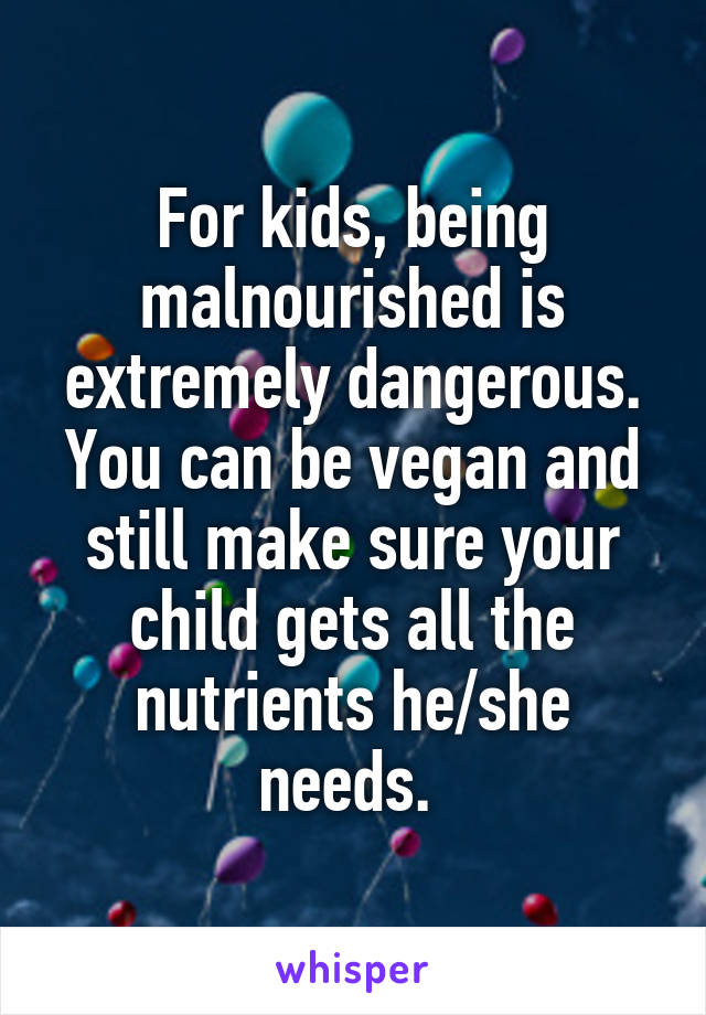 For kids, being malnourished is extremely dangerous. You can be vegan and still make sure your child gets all the nutrients he/she needs. 