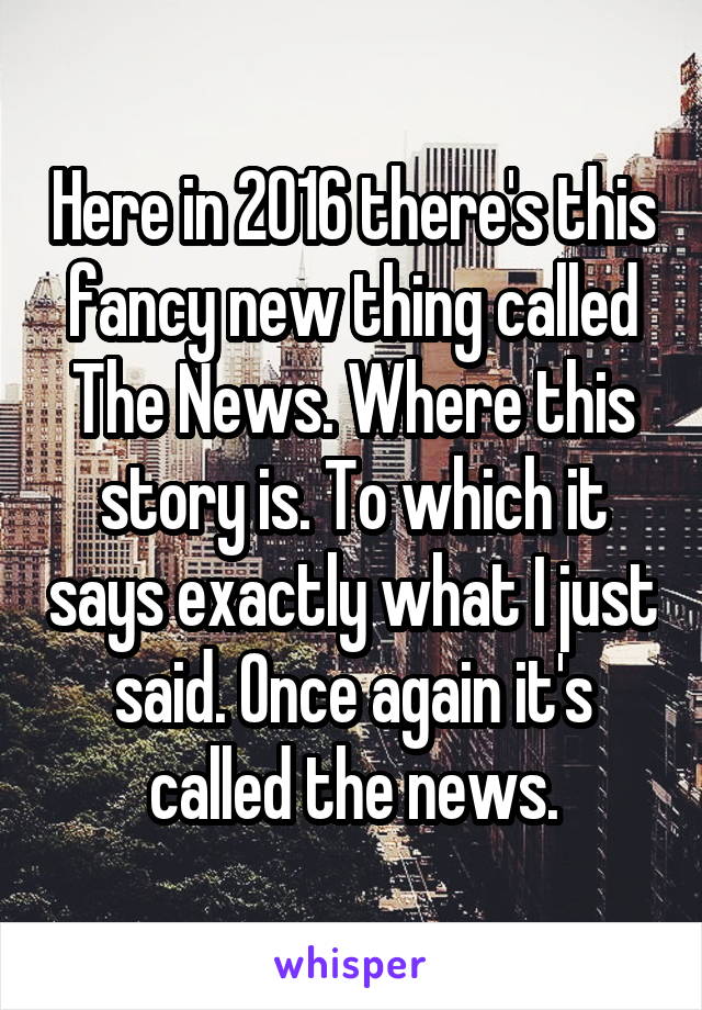 Here in 2016 there's this fancy new thing called The News. Where this story is. To which it says exactly what I just said. Once again it's called the news.