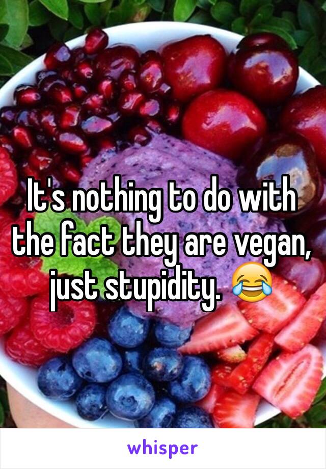 It's nothing to do with the fact they are vegan, just stupidity. 😂