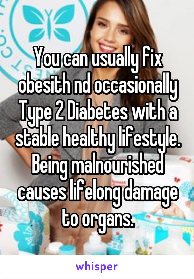 You can usually fix obesith nd occasionally Type 2 Diabetes with a stable healthy lifestyle. Being malnourished causes lifelong damage to organs.