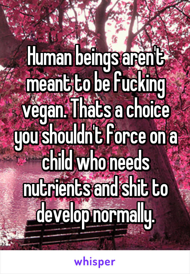 Human beings aren't meant to be fucking vegan. Thats a choice you shouldn't force on a child who needs nutrients and shit to develop normally.