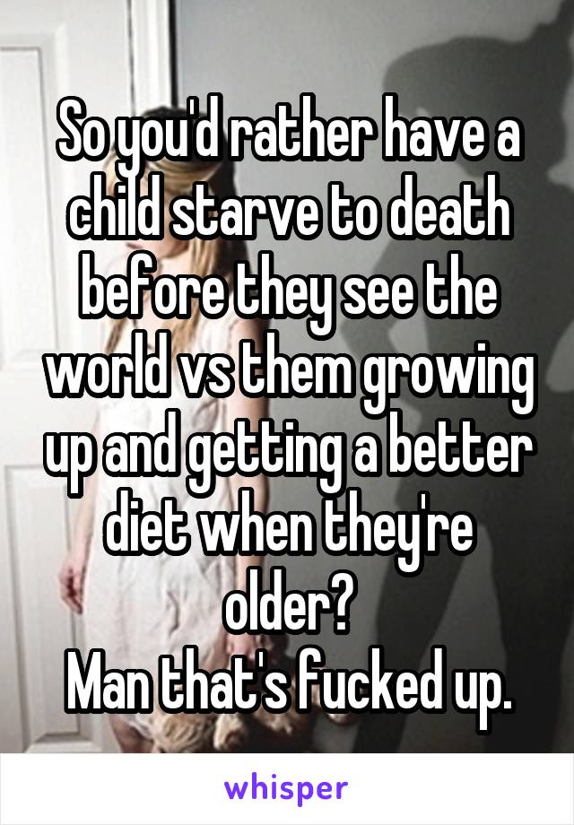 So you'd rather have a child starve to death before they see the world vs them growing up and getting a better diet when they're older?
Man that's fucked up.