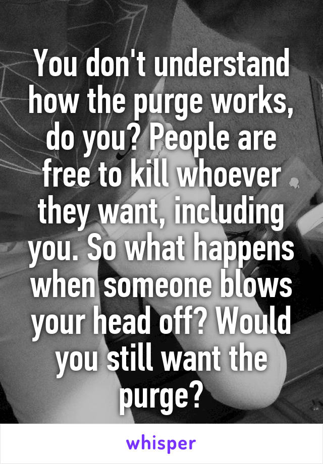 You don't understand how the purge works, do you? People are free to kill whoever they want, including you. So what happens when someone blows your head off? Would you still want the purge?