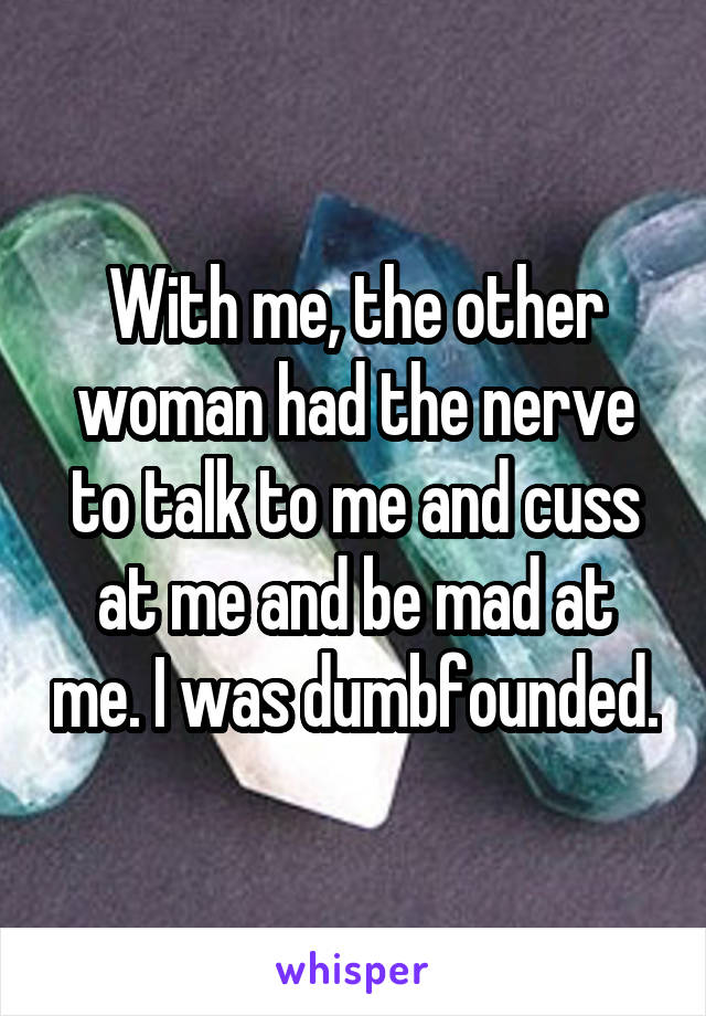 With me, the other woman had the nerve to talk to me and cuss at me and be mad at me. I was dumbfounded.