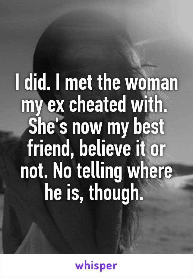 I did. I met the woman my ex cheated with. 
She's now my best friend, believe it or not. No telling where he is, though. 