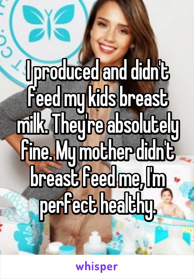 I produced and didn't feed my kids breast milk. They're absolutely fine. My mother didn't breast feed me, I'm perfect healthy.