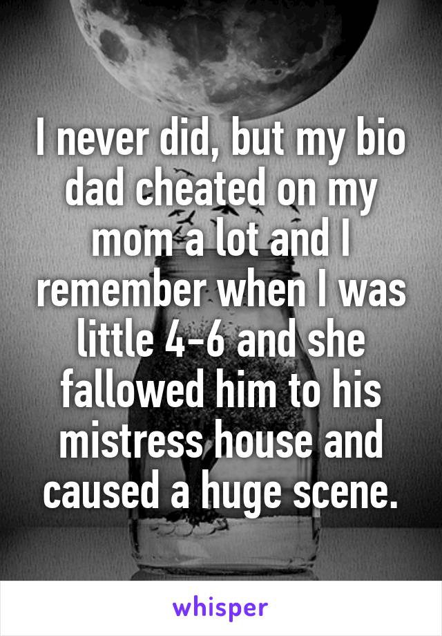 I never did, but my bio dad cheated on my mom a lot and I remember when I was little 4-6 and she fallowed him to his mistress house and caused a huge scene.