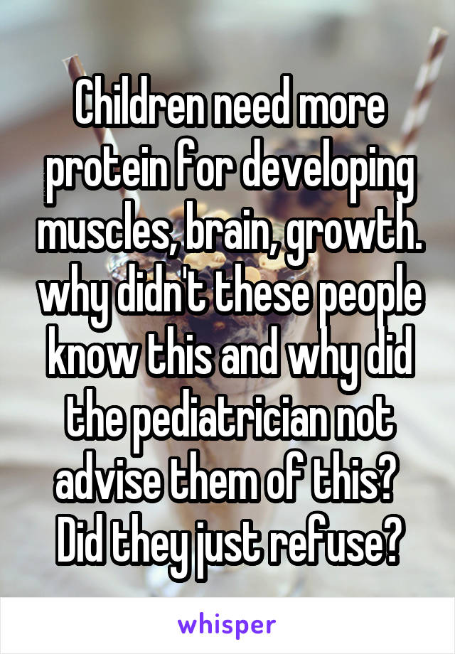 Children need more protein for developing muscles, brain, growth. why didn't these people know this and why did the pediatrician not advise them of this?  Did they just refuse?
