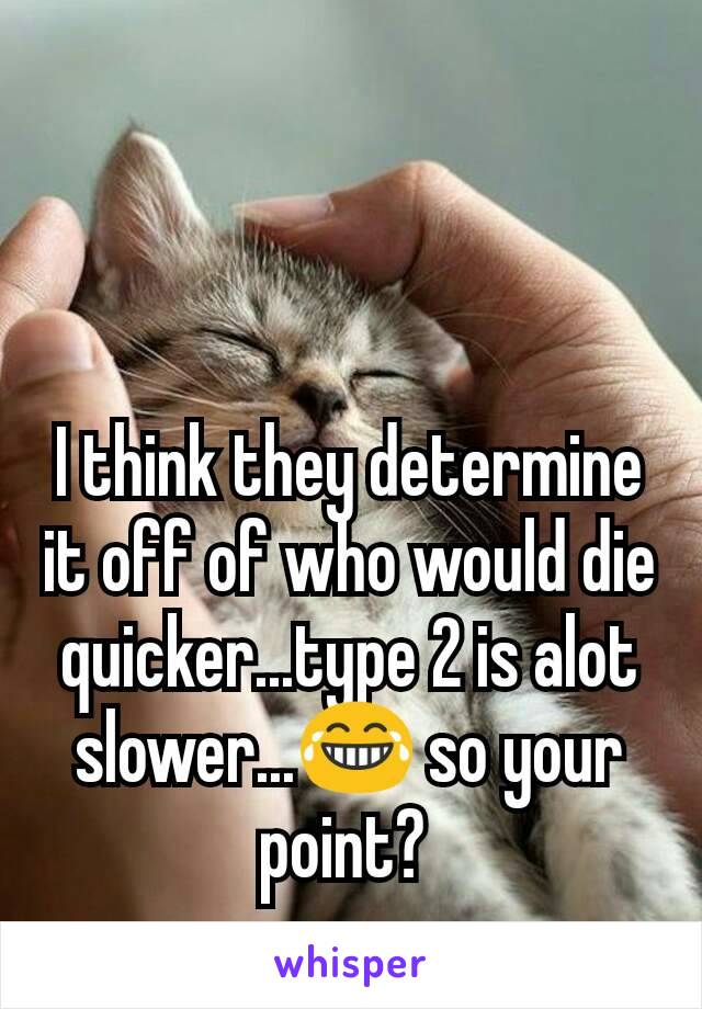 I think they determine it off of who would die quicker...type 2 is alot slower...😂 so your point? 