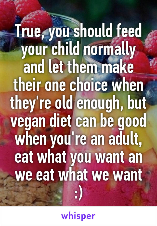 True, you should feed your child normally and let them make their one choice when they're old enough, but vegan diet can be good when you're an adult, eat what you want an we eat what we want :)