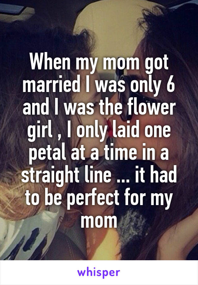 When my mom got married I was only 6 and I was the flower girl , I only laid one petal at a time in a straight line ... it had to be perfect for my mom