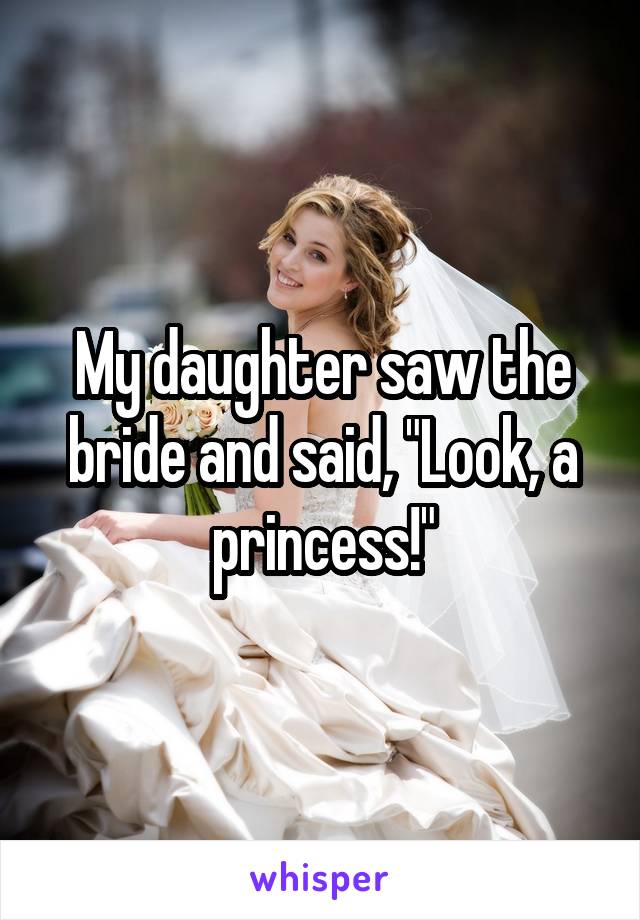 My daughter saw the bride and said, "Look, a princess!"