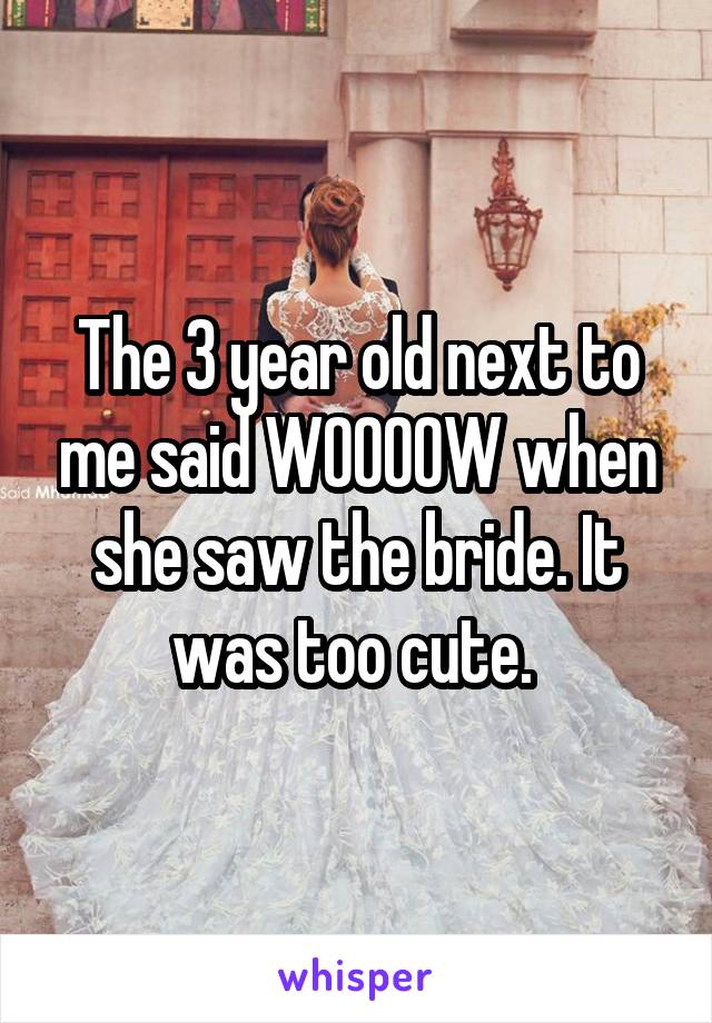 The 3 year old next to me said WOOOOW when she saw the bride. It was too cute. 