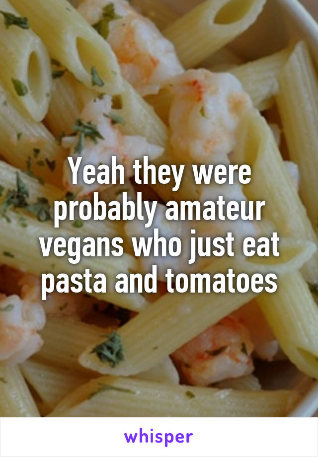 Yeah they were probably amateur vegans who just eat pasta and tomatoes