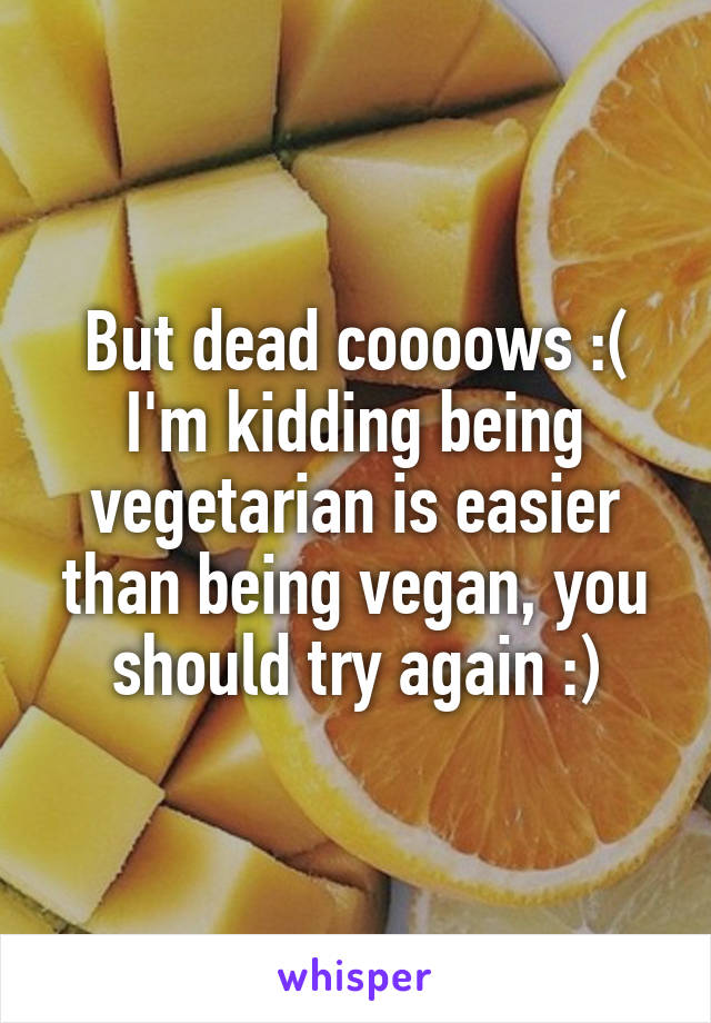 But dead coooows :( I'm kidding being vegetarian is easier than being vegan, you should try again :)