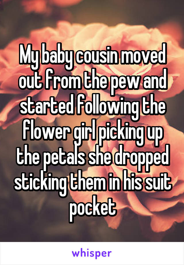 My baby cousin moved out from the pew and started following the flower girl picking up the petals she dropped sticking them in his suit pocket