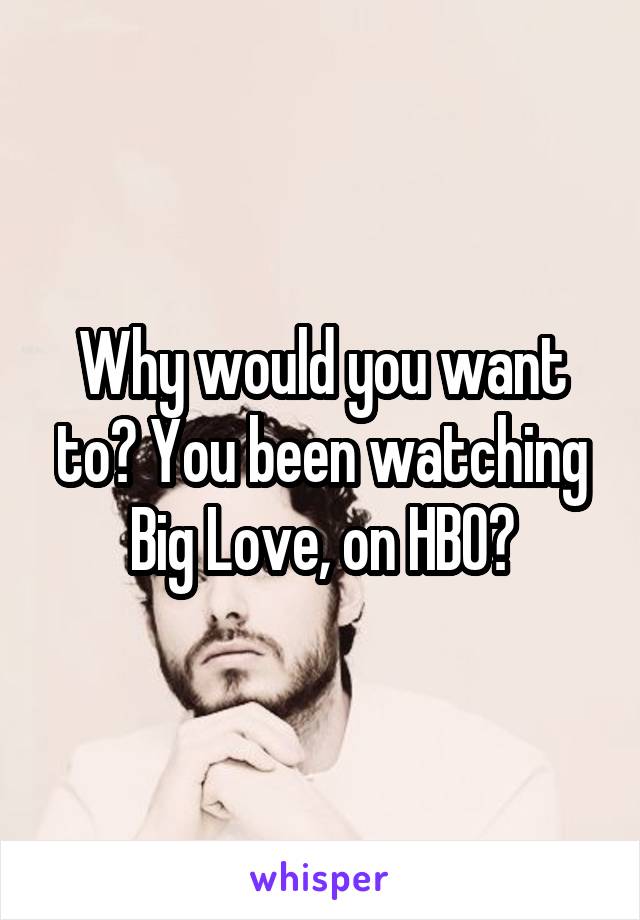 Why would you want to? You been watching Big Love, on HBO?