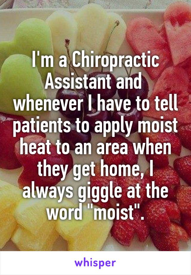 I'm a Chiropractic Assistant and  whenever I have to tell patients to apply moist heat to an area when they get home, I always giggle at the word "moist".