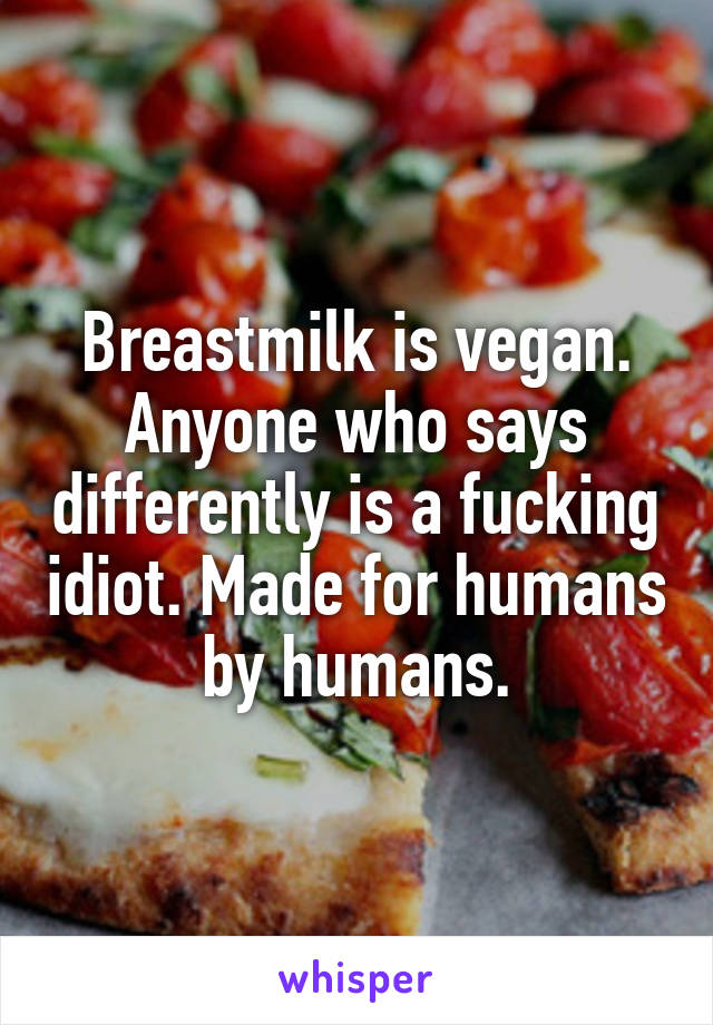 Breastmilk is vegan. Anyone who says differently is a fucking idiot. Made for humans by humans.