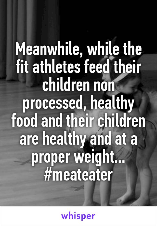 Meanwhile, while the fit athletes feed their children non processed, healthy food and their children are healthy and at a proper weight... #meateater