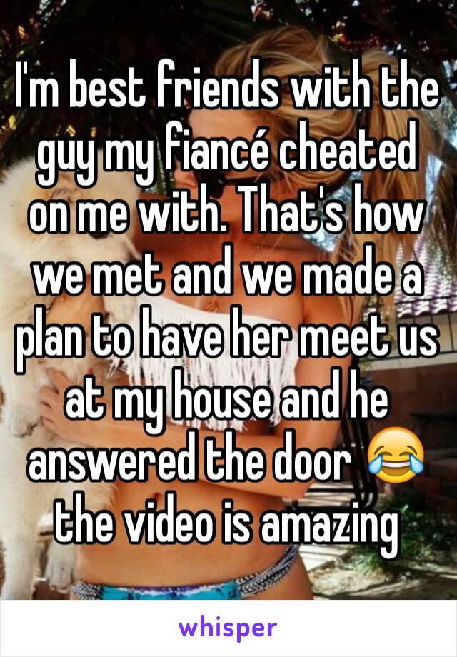 I'm best friends with the guy my fiancé cheated on me with. That's how we met and we made a plan to have her meet us at my house and he answered the door 😂 the video is amazing 