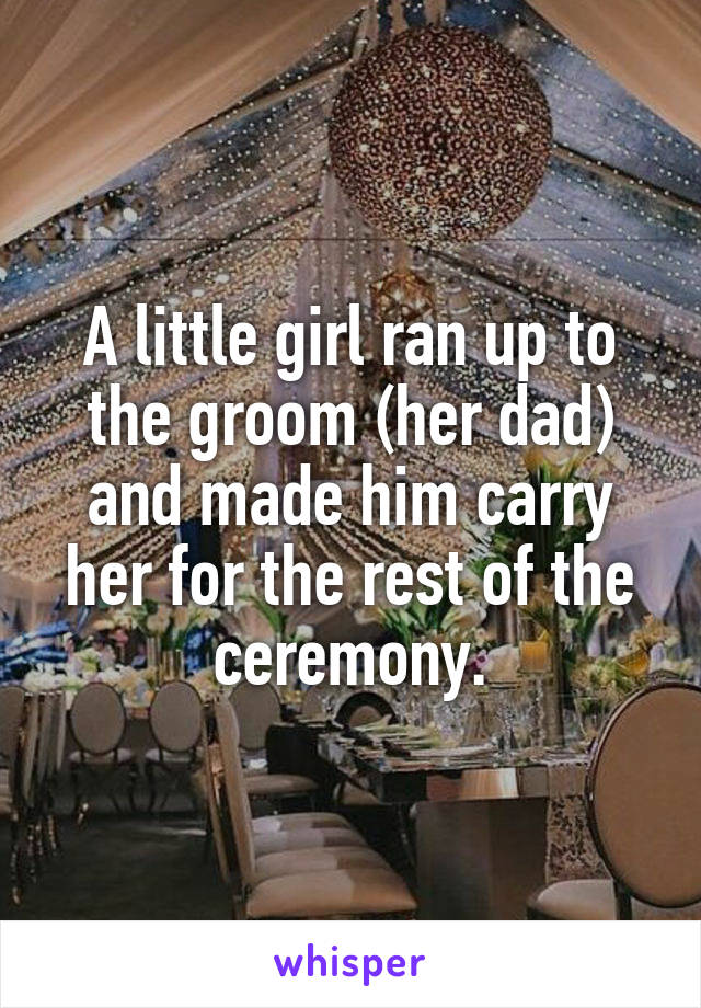 A little girl ran up to the groom (her dad) and made him carry her for the rest of the ceremony.