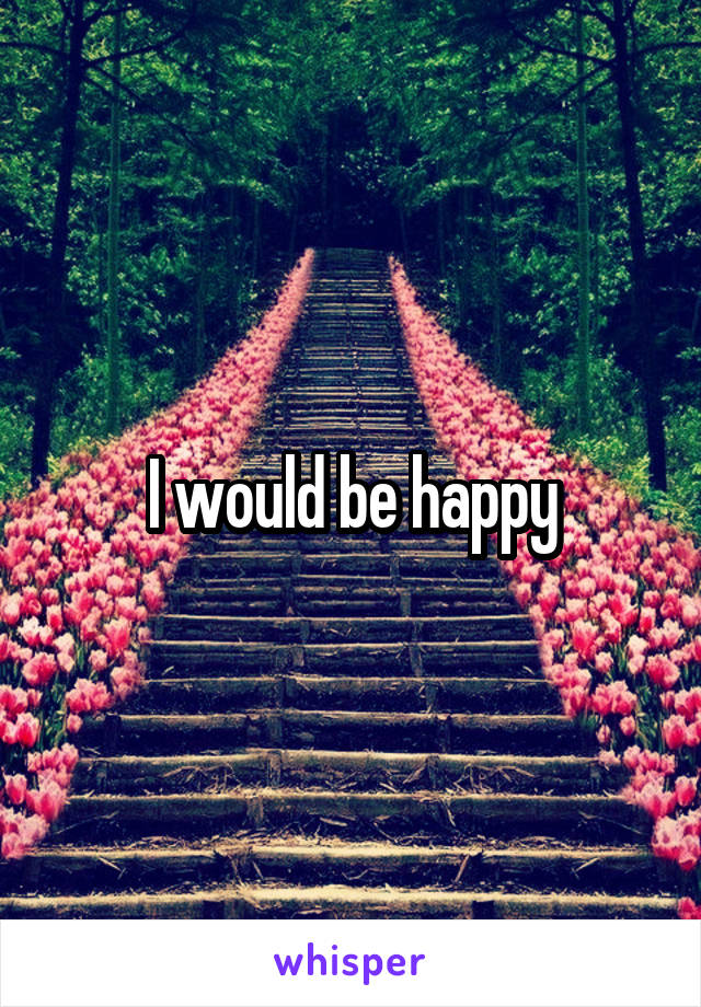 I would be happy