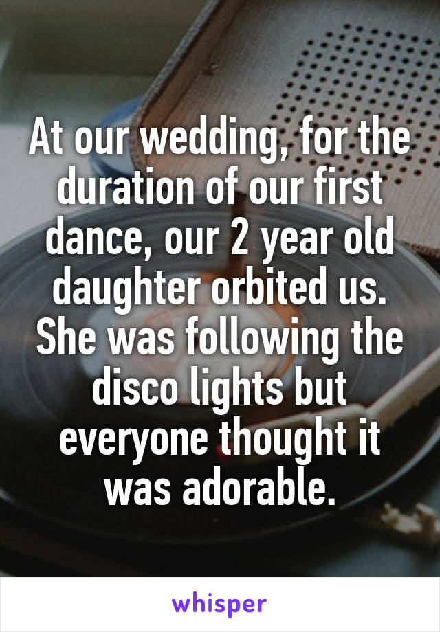 At our wedding, for the duration of our first dance, our 2 year old daughter orbited us. She was following the disco lights but everyone thought it was adorable.