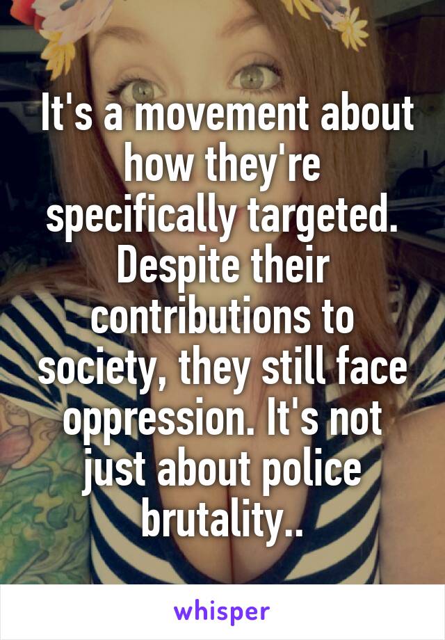  It's a movement about how they're specifically targeted. Despite their contributions to society, they still face oppression. It's not just about police brutality..