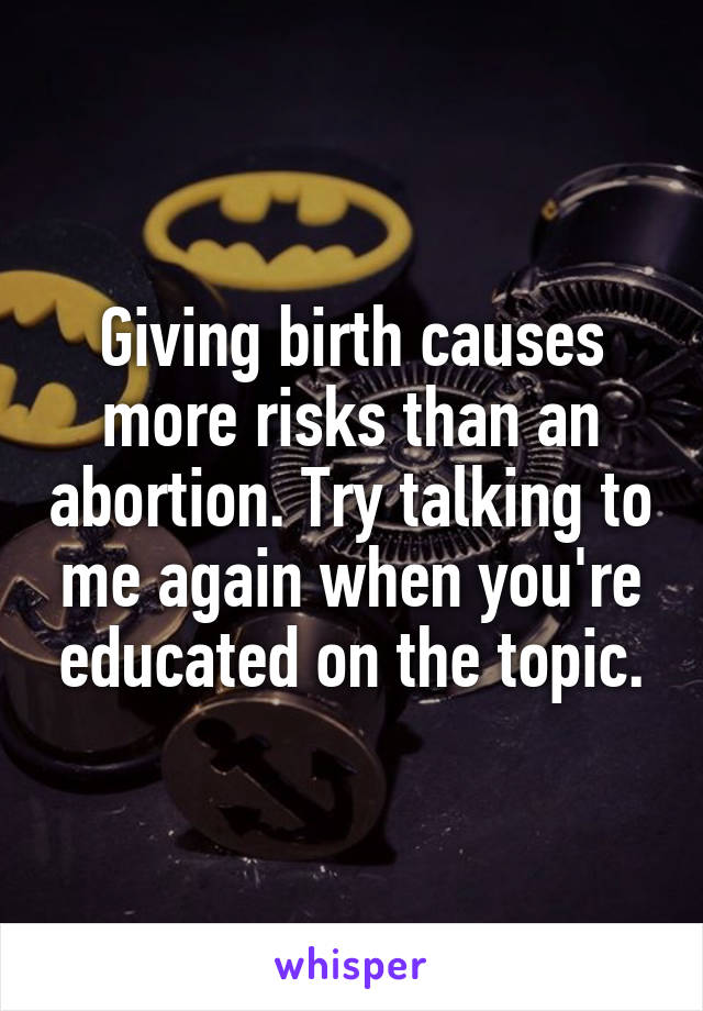 Giving birth causes more risks than an abortion. Try talking to me again when you're educated on the topic.