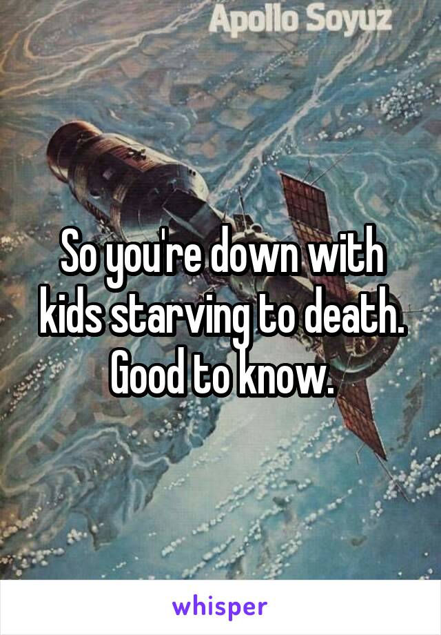 So you're down with kids starving to death.
Good to know.